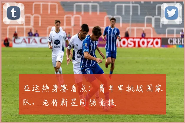 亚运热身赛看点：青年军挑战国家队，老将新星同场竞技