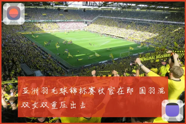 亚洲羽毛球锦标赛收官在即 国羽混双女双重压出击