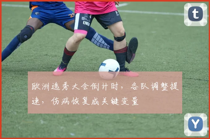 欧洲选秀大会倒计时，各队调整提速，伤病恢复成关键变量