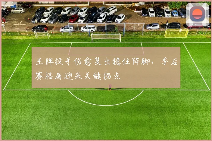 王牌投手伤愈复出稳住阵脚，季后赛格局迎来关键拐点
