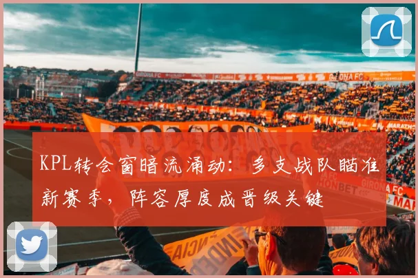 KPL转会窗暗流涌动：多支战队瞄准新赛季，阵容厚度成晋级关键