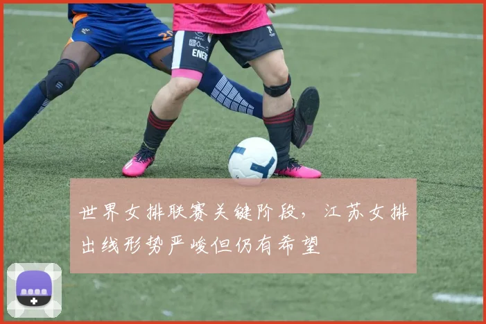 世界女排联赛关键阶段，江苏女排出线形势严峻但仍有希望