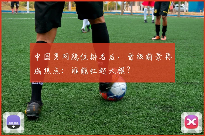中国男网稳住排名后，晋级前景再成焦点：谁能扛起大旗？