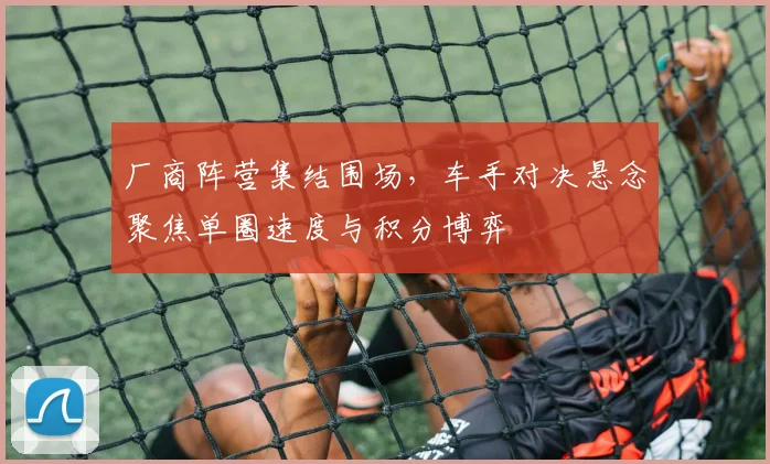 厂商阵营集结围场，车手对决悬念聚焦单圈速度与积分博弈