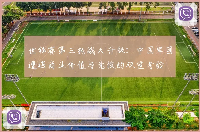 世锦赛第三轮战火升级：中国军团遭遇商业价值与竞技的双重考验