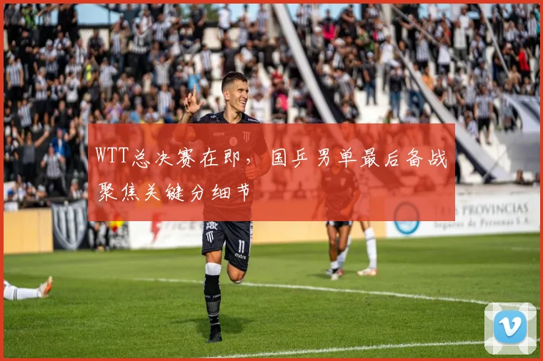 WTT总决赛在即，国乒男单最后备战聚焦关键分细节