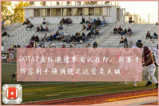 DOTA2国际邀请赛淘汰在即，新赛季阵容射手强调稳定运营是关键