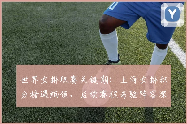世界女排联赛关键期：上海女排积分榜遇瓶颈，后续赛程考验阵容深度