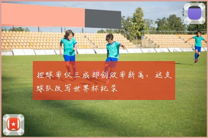 控球率仅三成却创效率新高，这支球队改写世界杯纪录