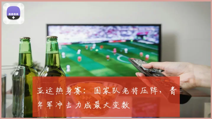 亚运热身赛：国家队老将压阵，青年军冲击力成最大变数