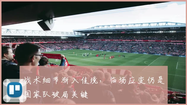 战术细节渐入佳境，临场应变仍是国家队破局关键