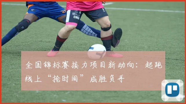 全国锦标赛接力项目新动向：起跑线上“抢时间”成胜负手