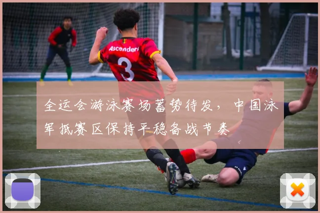 全运会游泳赛场蓄势待发，中国泳军抵赛区保持平稳备战节奏