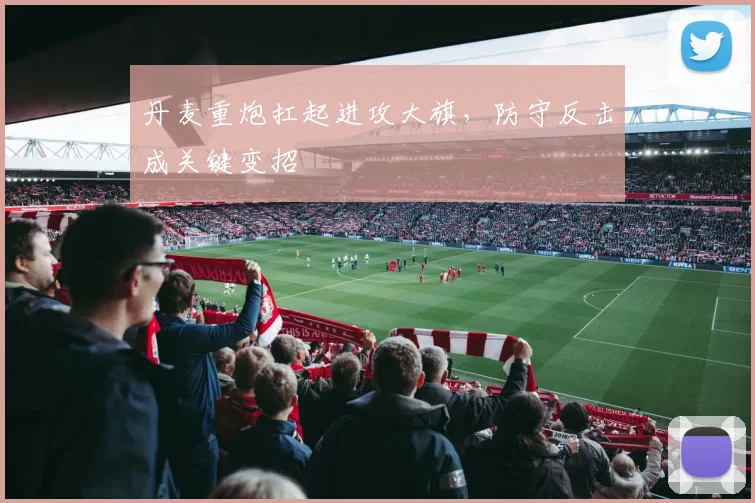 丹麦重炮扛起进攻大旗，防守反击成关键变招
