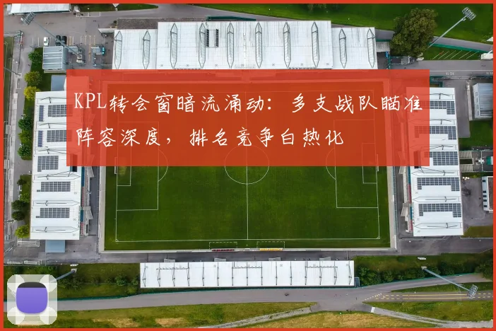 KPL转会窗暗流涌动：多支战队瞄准阵容深度，排名竞争白热化