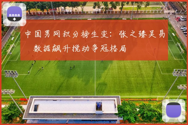 中国男网积分榜生变：张之臻吴易昺数据飙升搅动争冠格局