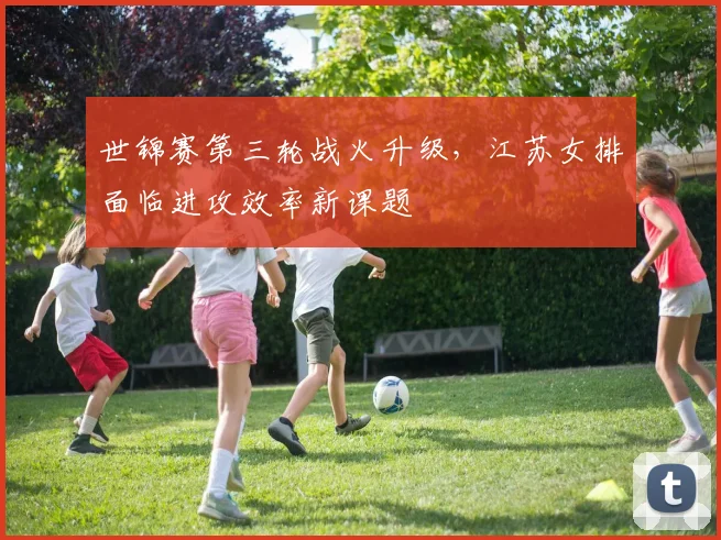 世锦赛第三轮战火升级，江苏女排面临进攻效率新课题