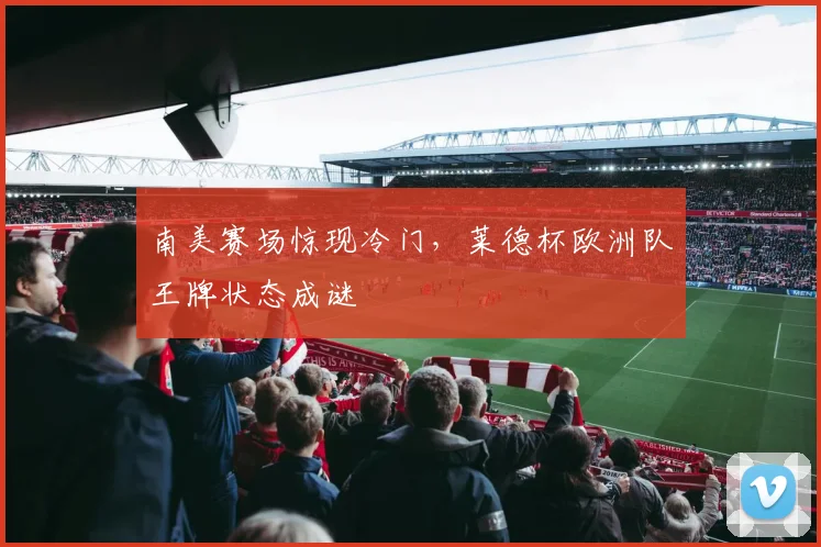 南美赛场惊现冷门，莱德杯欧洲队王牌状态成谜