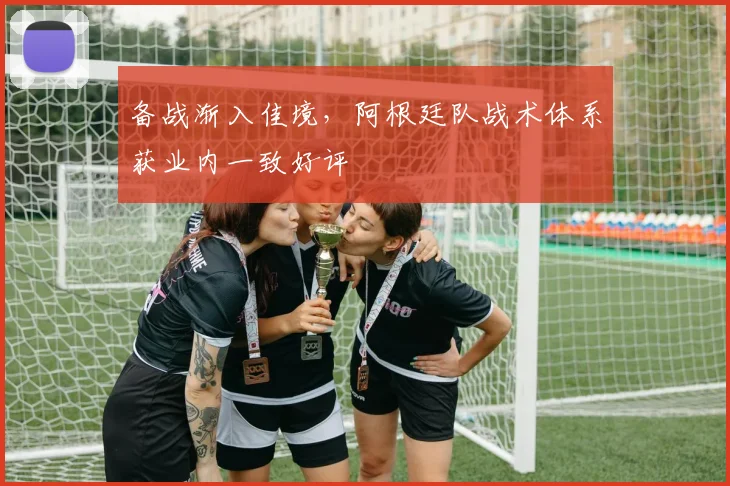 备战渐入佳境，阿根廷队战术体系获业内一致好评