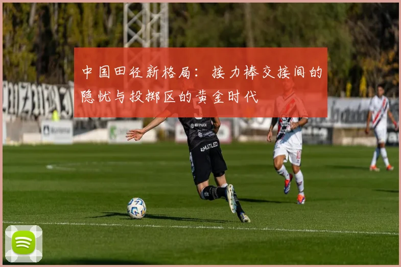 中国田径新格局：接力棒交接间的隐忧与投掷区的黄金时代