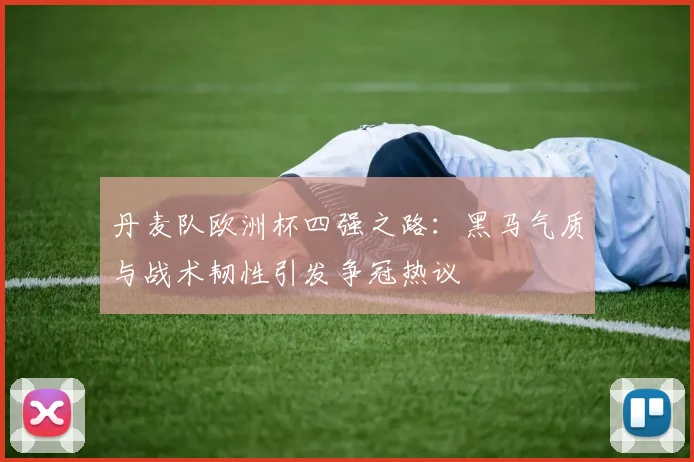 丹麦队欧洲杯四强之路：黑马气质与战术韧性引发争冠热议