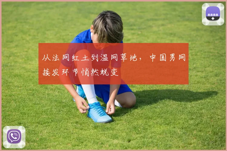 从法网红土到温网草地，中国男网接发环节悄然蜕变