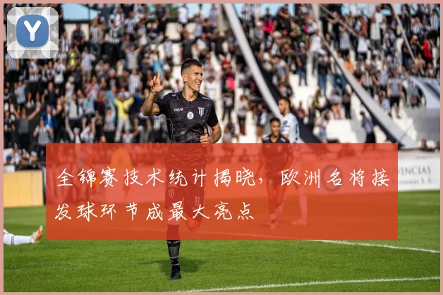 全锦赛技术统计揭晓，欧洲名将接发球环节成最大亮点