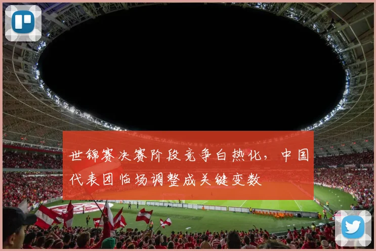 世锦赛决赛阶段竞争白热化，中国代表团临场调整成关键变数