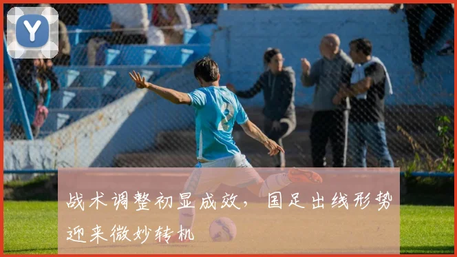 战术调整初显成效，国足出线形势迎来微妙转机
