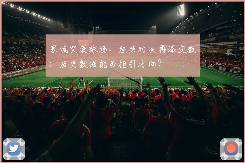 寒流突袭球场，经典对决再添变数：历史数据能否指引方向？