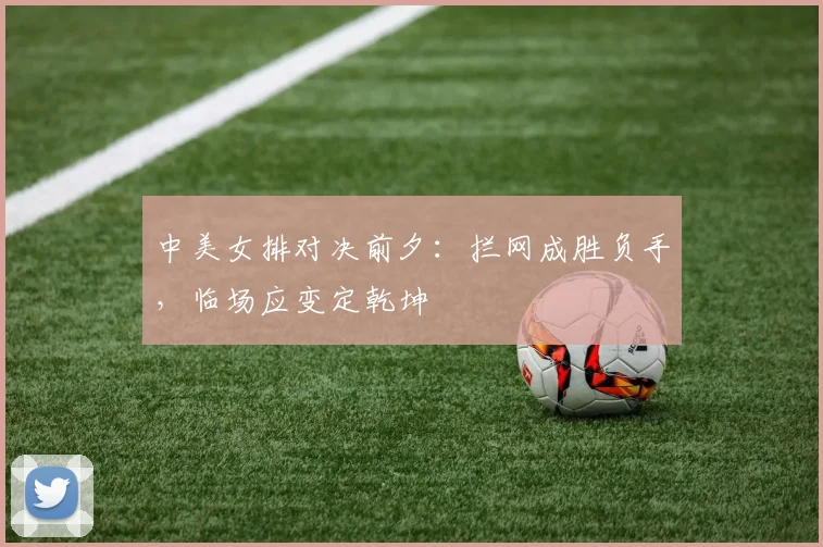 中美女排对决前夕：拦网成胜负手，临场应变定乾坤