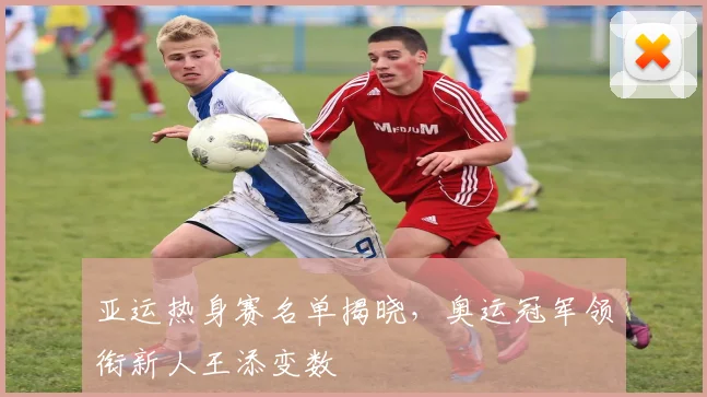 亚运热身赛名单揭晓，奥运冠军领衔新人王添变数